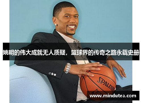 姚明的伟大成就无人质疑,篮球界的传奇之路永载史册